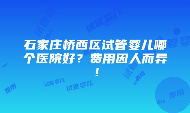 石家庄桥西区试管婴儿哪个医院好？费用因人而异！