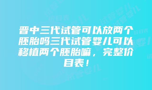 晋中三代试管可以放两个胚胎吗三代试管婴儿可以移植两个胚胎嘛，完整价目表！