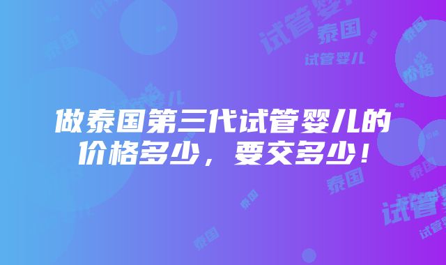 做泰国第三代试管婴儿的价格多少，要交多少！