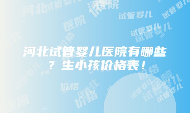 河北试管婴儿医院有哪些？生小孩价格表！