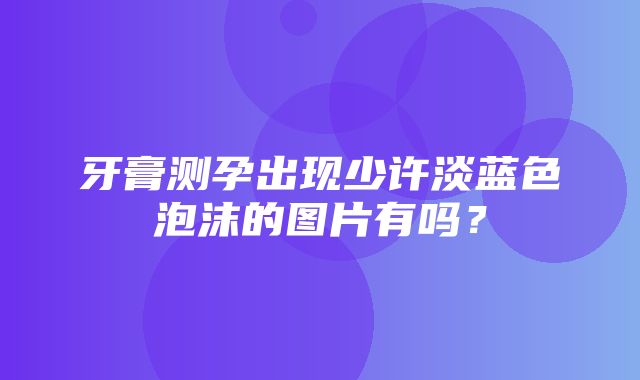 牙膏测孕出现少许淡蓝色泡沫的图片有吗？