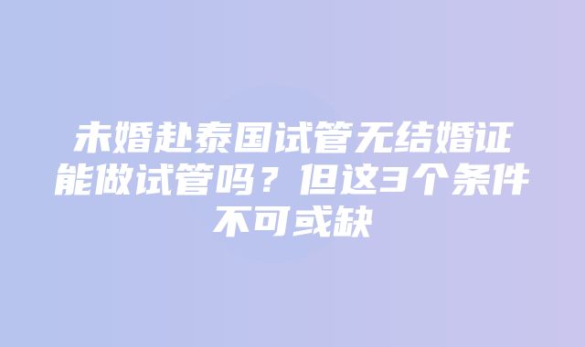 未婚赴泰国试管无结婚证能做试管吗？但这3个条件不可或缺