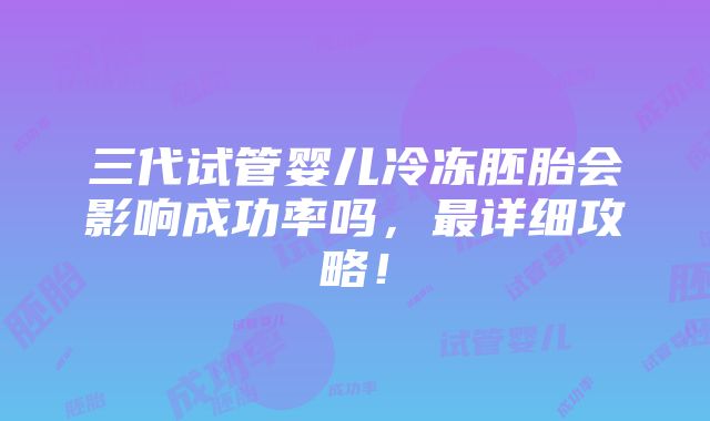 三代试管婴儿冷冻胚胎会影响成功率吗，最详细攻略！