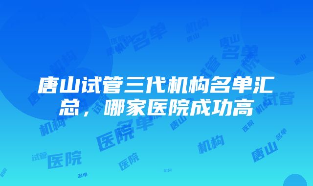 唐山试管三代机构名单汇总，哪家医院成功高