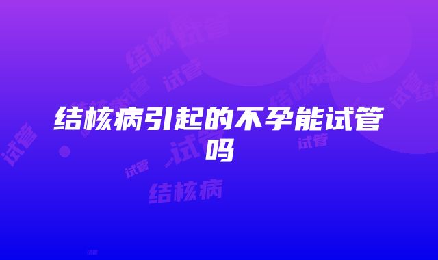 结核病引起的不孕能试管吗