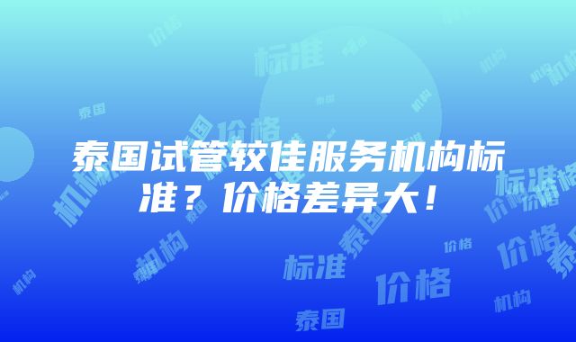 泰国试管较佳服务机构标准？价格差异大！