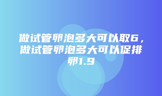 做试管卵泡多大可以取6，做试管卵泡多大可以促排卵1.9