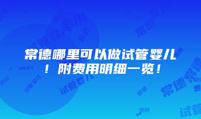 常德哪里可以做试管婴儿！附费用明细一览！