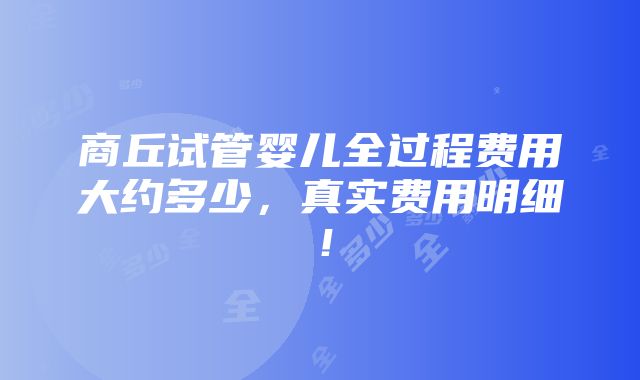 商丘试管婴儿全过程费用大约多少，真实费用明细！