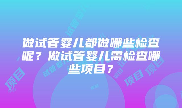 做试管婴儿都做哪些检查呢？做试管婴儿需检查哪些项目？