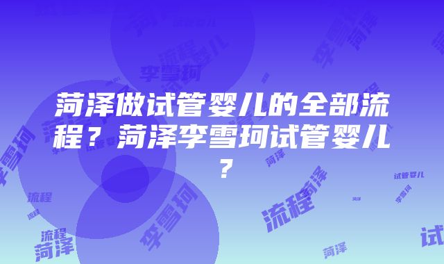 菏泽做试管婴儿的全部流程？菏泽李雪珂试管婴儿？