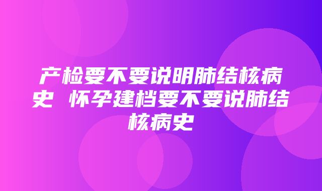 产检要不要说明肺结核病史 怀孕建档要不要说肺结核病史