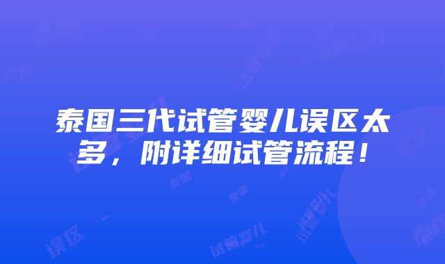 泰国三代试管婴儿误区太多，附详细试管流程！