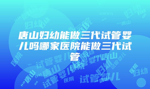 唐山妇幼能做三代试管婴儿吗哪家医院能做三代试管