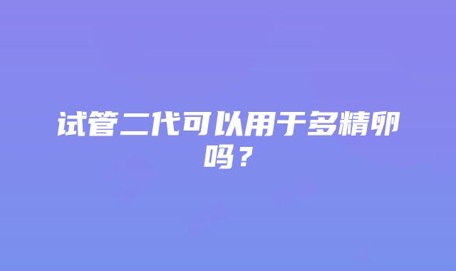 试管二代可以用于多精卵吗？