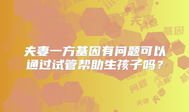 夫妻一方基因有问题可以通过试管帮助生孩子吗？