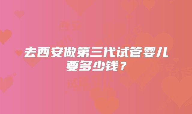 去西安做第三代试管婴儿要多少钱？