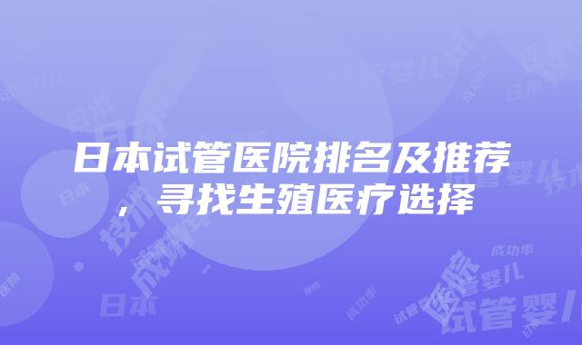 日本试管医院排名及推荐，寻找生殖医疗选择