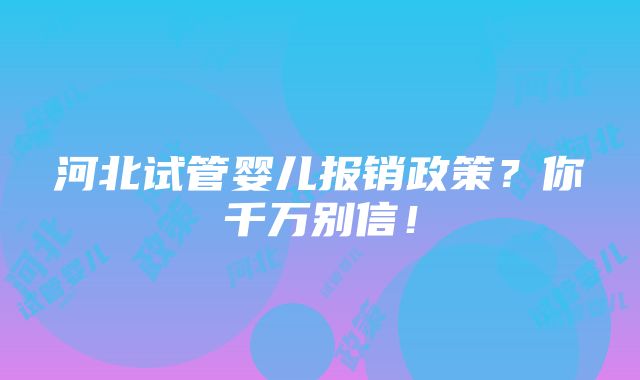 河北试管婴儿报销政策？你千万别信！