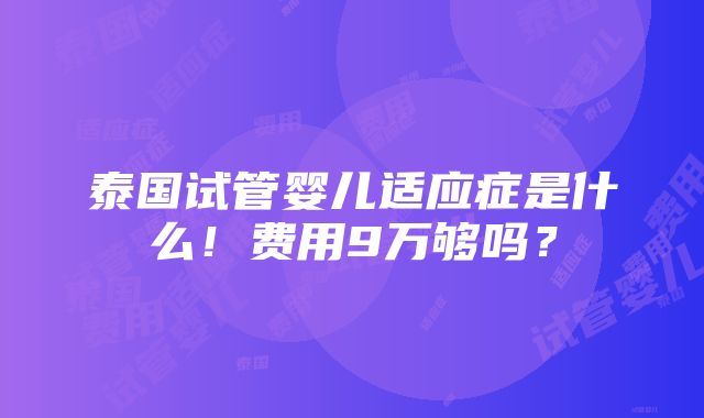 泰国试管婴儿适应症是什么！费用9万够吗？