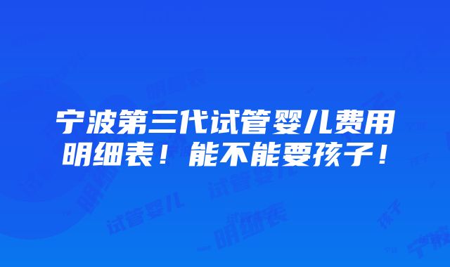 宁波第三代试管婴儿费用明细表！能不能要孩子！