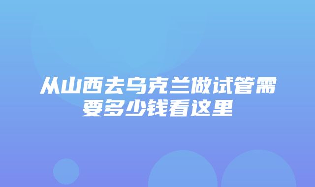 从山西去乌克兰做试管需要多少钱看这里