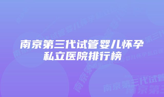 南京第三代试管婴儿怀孕私立医院排行榜