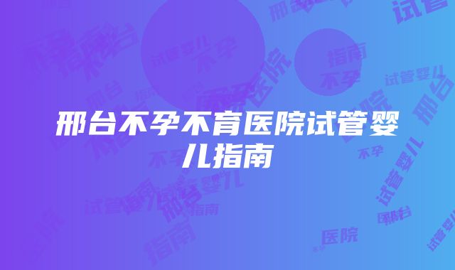 邢台不孕不育医院试管婴儿指南