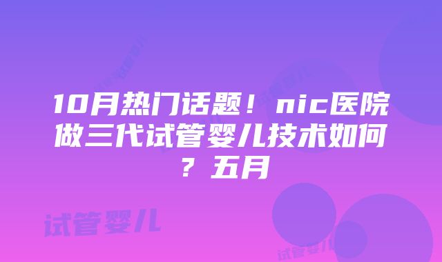 10月热门话题！nic医院做三代试管婴儿技术如何？五月