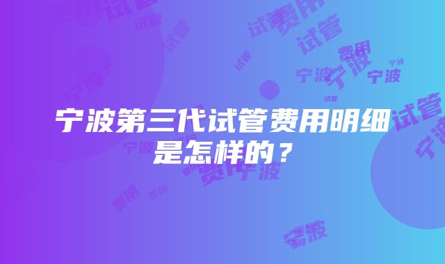 宁波第三代试管费用明细是怎样的？