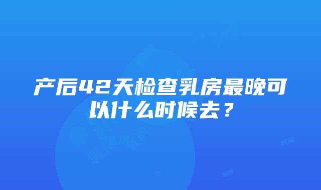 产后42天检查乳房最晚可以什么时候去？