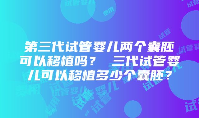 第三代试管婴儿两个囊胚可以移植吗？ 三代试管婴儿可以移植多少个囊胚？