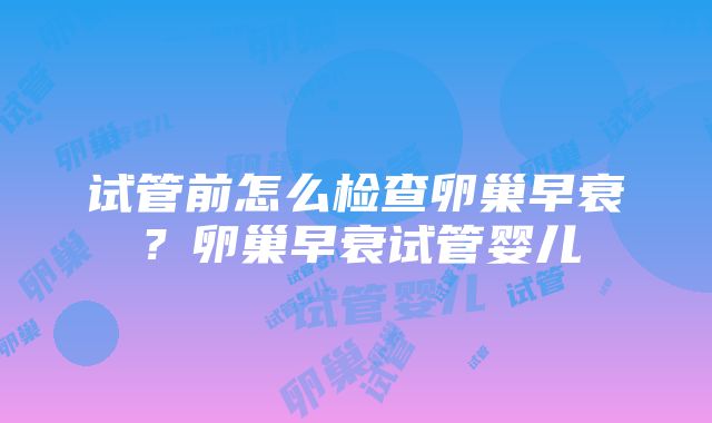 试管前怎么检查卵巢早衰？卵巢早衰试管婴儿