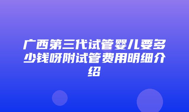 广西第三代试管婴儿要多少钱呀附试管费用明细介绍