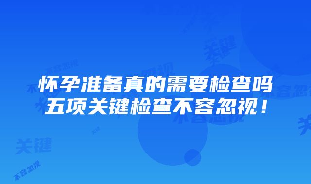 怀孕准备真的需要检查吗五项关键检查不容忽视！