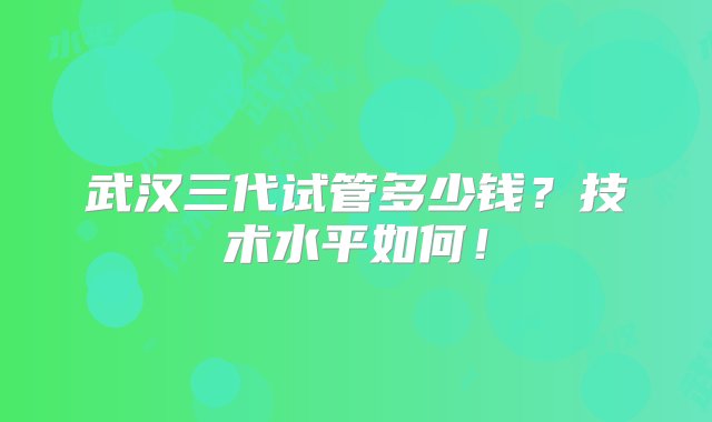 武汉三代试管多少钱？技术水平如何！