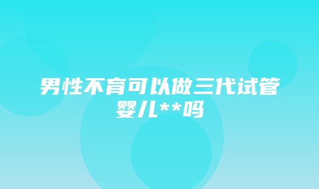 男性不育可以做三代试管婴儿**吗