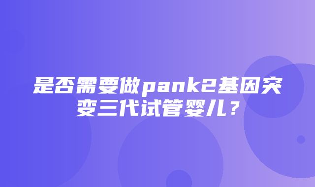 是否需要做pank2基因突变三代试管婴儿？