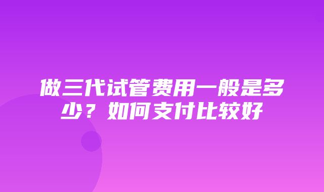 做三代试管费用一般是多少？如何支付比较好