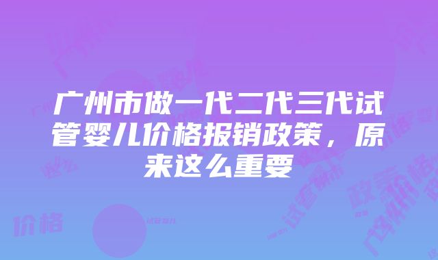 广州市做一代二代三代试管婴儿价格报销政策，原来这么重要