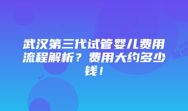 武汉第三代试管婴儿费用流程解析？费用大约多少钱！