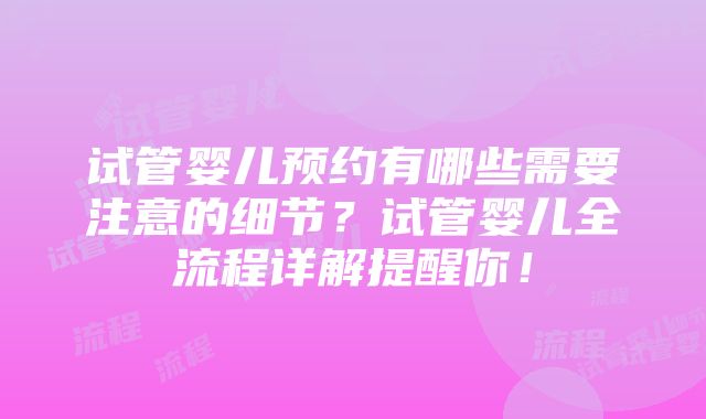 试管婴儿预约有哪些需要注意的细节？试管婴儿全流程详解提醒你！