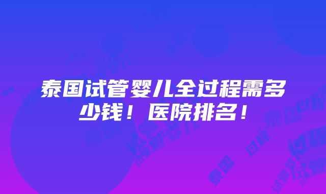 泰国试管婴儿全过程需多少钱！医院排名！