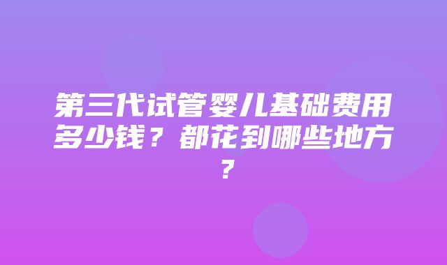 第三代试管婴儿基础费用多少钱？都花到哪些地方？