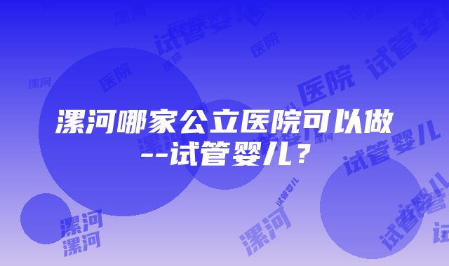 漯河哪家公立医院可以做--试管婴儿？