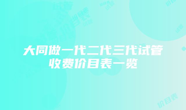 大同做一代二代三代试管收费价目表一览