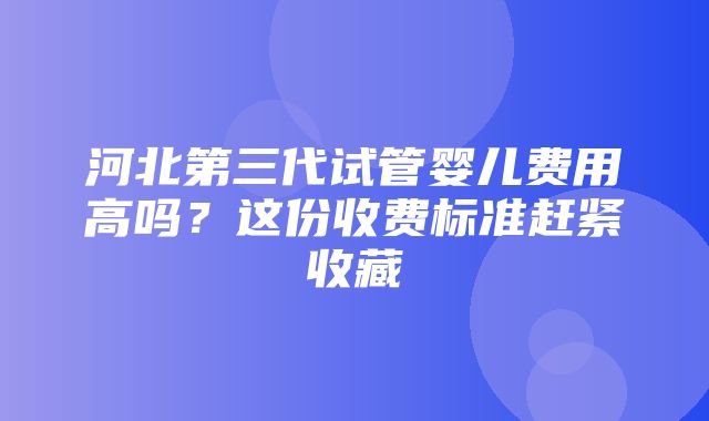 河北第三代试管婴儿费用高吗？这份收费标准赶紧收藏