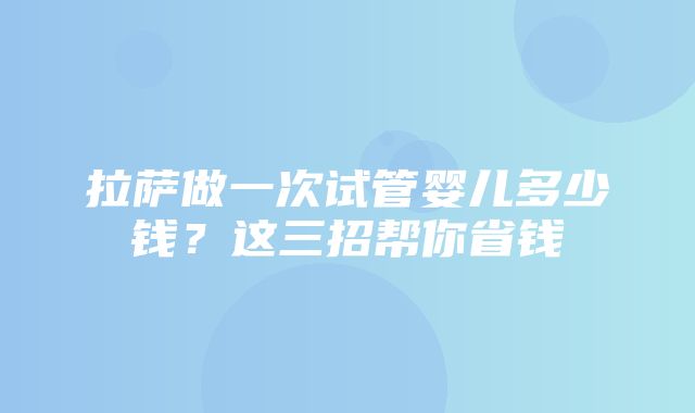 拉萨做一次试管婴儿多少钱？这三招帮你省钱