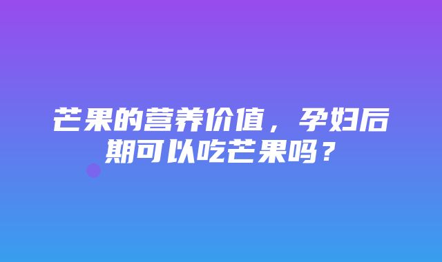 芒果的营养价值，孕妇后期可以吃芒果吗？