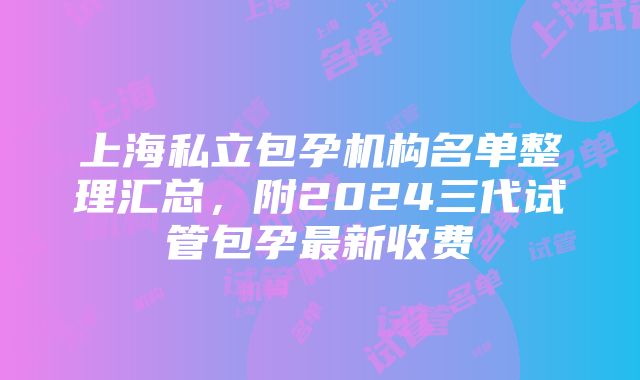 上海私立包孕机构名单整理汇总，附2024三代试管包孕最新收费